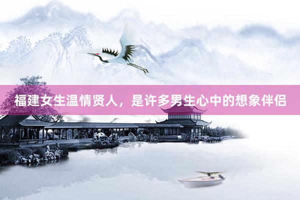 福建女生温情贤人，是许多男生心中的想象伴侣
