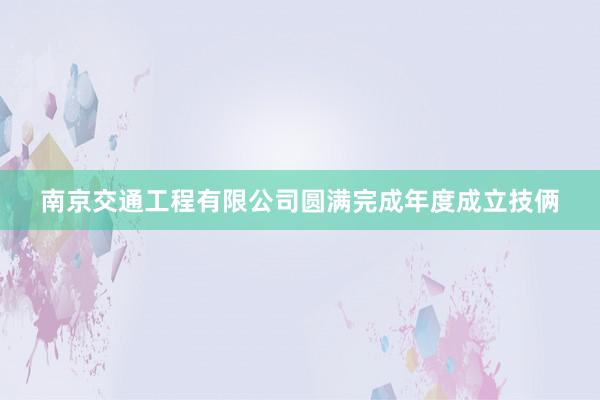 南京交通工程有限公司圆满完成年度成立技俩