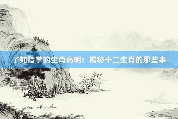 了如指掌的生肖高明：揭秘十二生肖的那些事