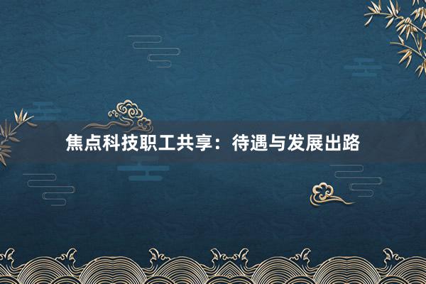 焦点科技职工共享：待遇与发展出路