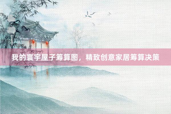 我的寰宇屋子筹算图，精致创意家居筹算决策