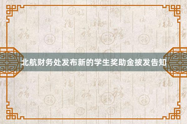 北航财务处发布新的学生奖助金披发告知