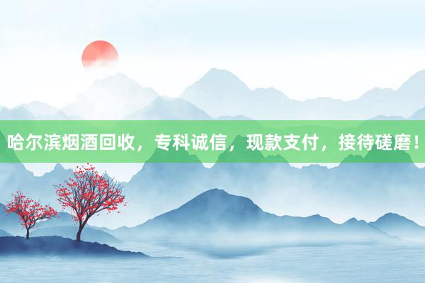 哈尔滨烟酒回收，专科诚信，现款支付，接待磋磨！