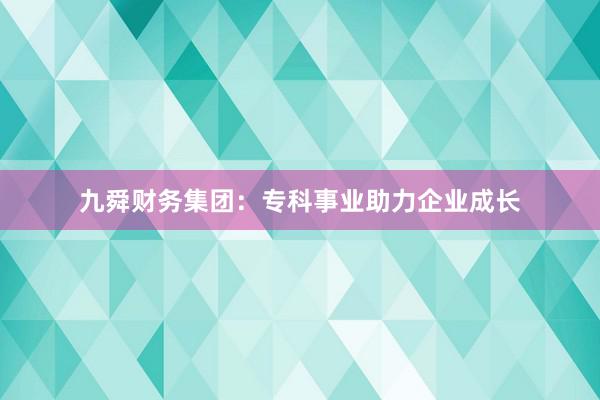 九舜财务集团：专科事业助力企业成长